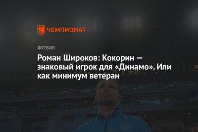 Роман Широков: Кокорин — знаковый игрок для «Динамо». Или как минимум ветеран