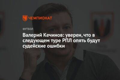 Валерий Кечинов: уверен, что в следующем туре РПЛ опять будут судейские ошибки