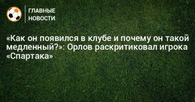 «Как он появился в клубе и почему он такой медленный?»: Орлов раскритиковал игрока «Спартака»