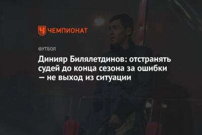 Динияр Билялетдинов: отстранять судей до конца сезона за ошибки — не выход из ситуации