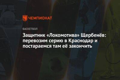 Защитник «Локомотива» Щербенёв: перевозим серию в Краснодар и постараемся там её закончить