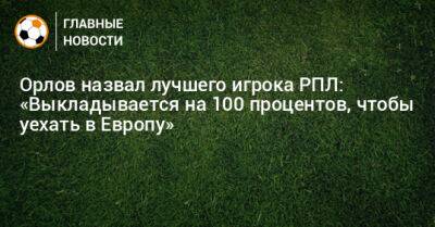 Орлов назвал лучшего игрока РПЛ: «Выкладывается на 100 процентов, чтобы уехать в Европу»