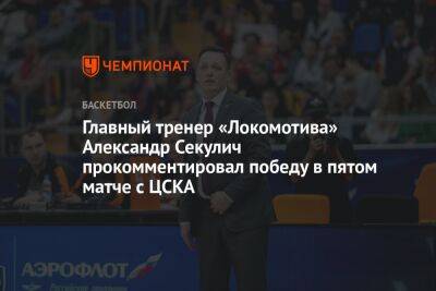 Главный тренер «Локомотива» Александр Секулич прокомментировал победу в пятом матче с ЦСКА