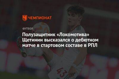 Полузащитник «Локомотива» Щетинин высказался о дебютном матче в стартовом составе в РПЛ