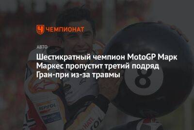 Шестикратный чемпион MotoGP Марк Маркес пропустит третий подряд Гран-при из-за травмы