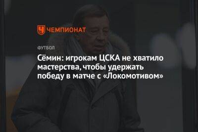 Сёмин: игрокам ЦСКА не хватило мастерства, чтобы удержать победу в матче с «Локомотивом»