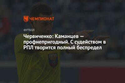 Червиченко: Каманцев — профнепригодный. С судейством в РПЛ творится полный беспредел