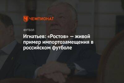 Борис Игнатьев: «Ростов» — живой пример импортозамещения в российском футболе