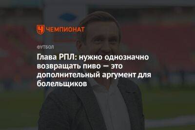 Глава РПЛ: нужно однозначно возвращать пиво — это дополнительный аргумент для болельщиков