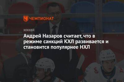 Андрей Назаров считает, что в режиме санкций КХЛ развивается и становится популярнее НХЛ
