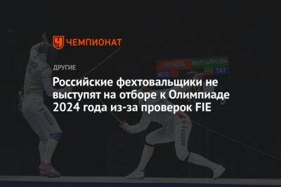 Российские фехтовальщики не выступят на отборе к Олимпиаде 2024 года из-за проверок FIE