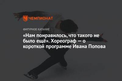 «Нам понравилось, что такого не было ещё». Хореограф — о короткой программе Ивана Попова