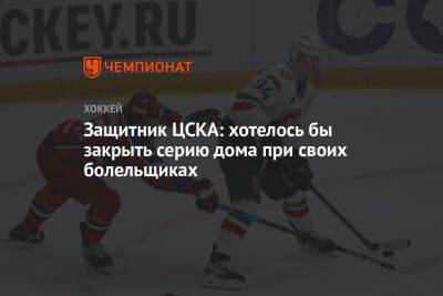 Защитник ЦСКА: хотелось бы закрыть серию дома при своих болельщиках