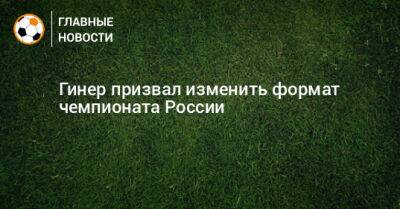 Гинер призвал изменить формат чемпионата России