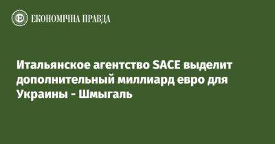 Итальянское агентство SACE выделит дополнительный миллиард евро для Украины - Шмыгаль