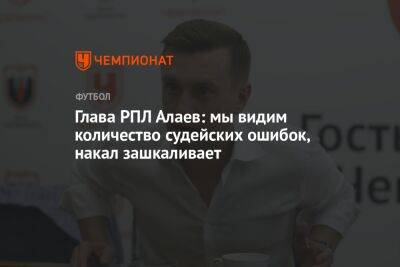 Глава РПЛ Алаев: мы видим количество судейских ошибок, накал зашкаливает