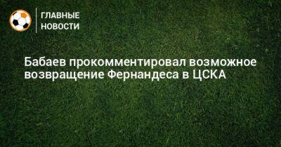 Бабаев прокомментировал возможное возвращение Фернандеса в ЦСКА