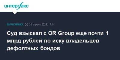 Суд взыскал с OR Group еще почти 1 млрд рублей по иску владельцев дефолтных бондов
