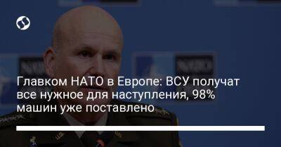 Главком НАТО в Европе: ВСУ получат все нужное для наступления, 98% машин уже поставлено