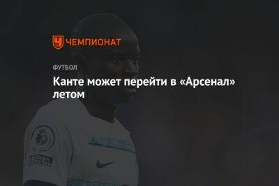 Микель Артеты - Канте может перейти в «Арсенал» летом - championat.com