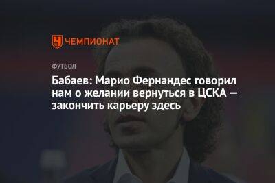 Бабаев: Марио Фернандес говорил нам о желании вернуться в ЦСКА — закончить карьеру здесь