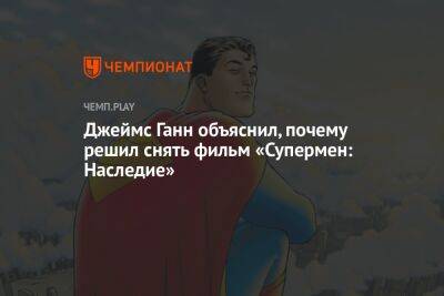 Джеймс Ганн - Кларк Кент - Джеймс Ганн объяснил, почему решил снять фильм «Супермен: Наследие» - championat.com