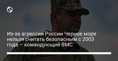 Из-за агрессии России Черное море нельзя считать безопасным с 2003 года – командующий ВМС