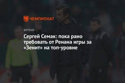 Сергей Семак: пока рано требовать от Ренана игры за «Зенит» на топ-уровне