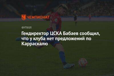 Гендиректор ЦСКА Бабаев сообщил, что у клуба нет предложений по Карраскалю