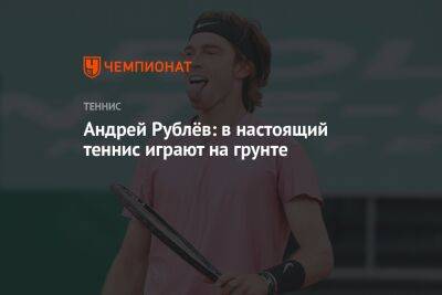 Андрей Рублёв: в настоящий теннис играют на грунте