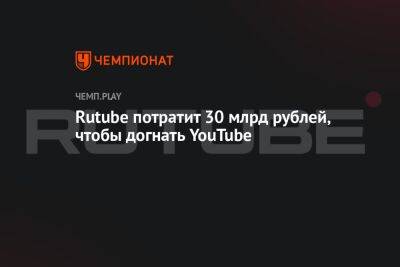 Rutube потратит 30 млрд рублей, чтобы догнать YouTube
