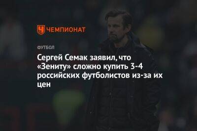 Сергей Семак заявил, что «Зениту» сложно купить 3-4 российских футболистов из-за их цен