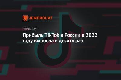 Прибыль TikTok в России в 2022 году выросла в десять раз