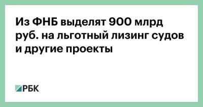 Из ФНБ выделят 900 млрд руб. на льготный лизинг судов и другие проекты