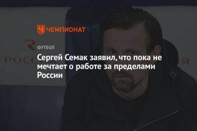 Сергей Семак заявил, что пока не мечтает о работе за пределами России