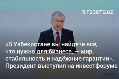 «В Узбекистане вы найдёте всё, что нужно для бизнеса — мир, стабильность и надёжные гарантии». Президент выступил на инвестфоруме