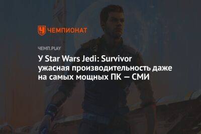 Star Wars Jedi - У Star Wars Jedi: Survivor ужасная производительность даже на самых мощных ПК — СМИ - championat.com - Россия