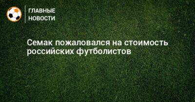 Семак пожаловался на стоимость российских футболистов