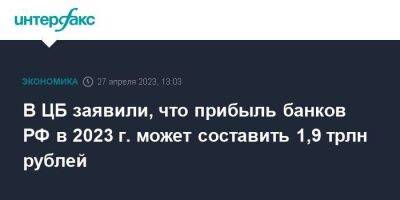 В ЦБ заявили, что прибыль банков РФ в 2023 г. может составить 1,9 трлн рублей