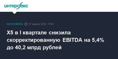 Х5 в I квартале снизила скорректированную EBITDA на 5,4% до 40,2 млрд рублей