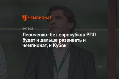 Леонченко: без еврокубков РПЛ будет и дальше развивать и чемпионат, и Кубок