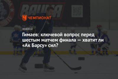 Гимаев: ключевой вопрос перед шестым матчем финала — хватит ли «Ак Барсу» сил?
