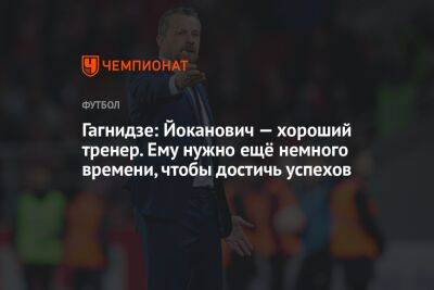 Гагнидзе: Йоканович — хороший тренер. Ему нужно ещё немного времени, чтобы достичь успехов