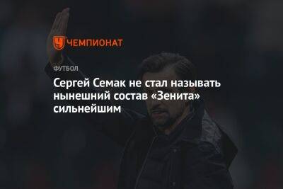 Сергей Семак не стал называть нынешний состав «Зенита» сильнейшим