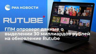 ГПМ опроверг информацию СМИ о планах потратить 30 миллиардов рублей на обновление Rutube