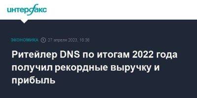 Ритейлер DNS по итогам 2022 года получил рекордные выручку и прибыль