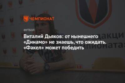 Виталий Дьяков: от нынешнего «Динамо» не знаешь, что ожидать. «Факел» может победить