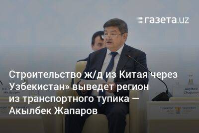 «Строительство ж/д из Китая через Узбекистан» выведет регион из транспортного тупика" — Акылбек Жапаров