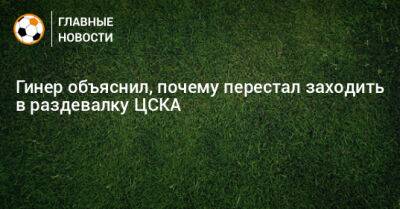 Гинер объяснил, почему перестал заходить в раздевалку ЦСКА