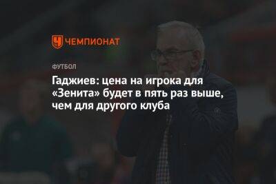 Гаджиев: цена на игрока для «Зенита» будет в пять раз выше, чем для другого клуба